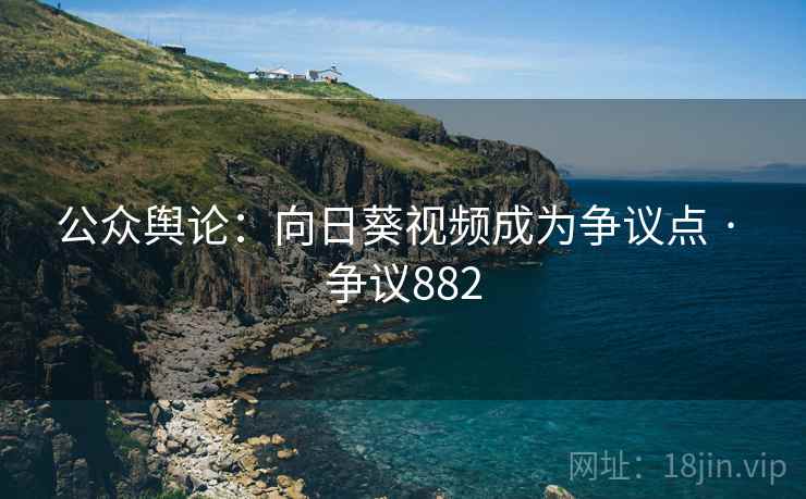 公众舆论：向日葵视频成为争议点 · 争议882