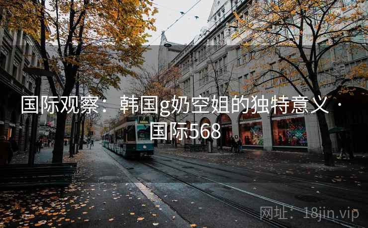 国际观察：韩国g奶空姐的独特意义 · 国际568