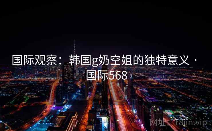 国际观察：韩国g奶空姐的独特意义 · 国际568