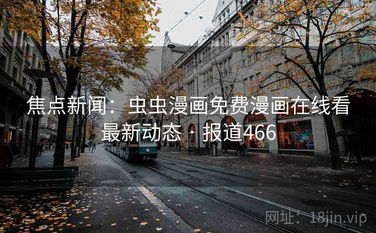 焦点新闻：虫虫漫画免费漫画在线看最新动态 · 报道466