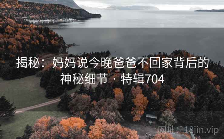 揭秘：妈妈说今晚爸爸不回家背后的神秘细节 · 特辑704