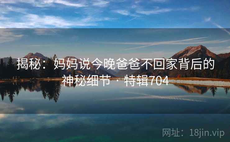揭秘：妈妈说今晚爸爸不回家背后的神秘细节 · 特辑704