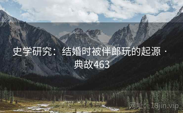 史学研究：结婚时被伴郎玩的起源 · 典故463