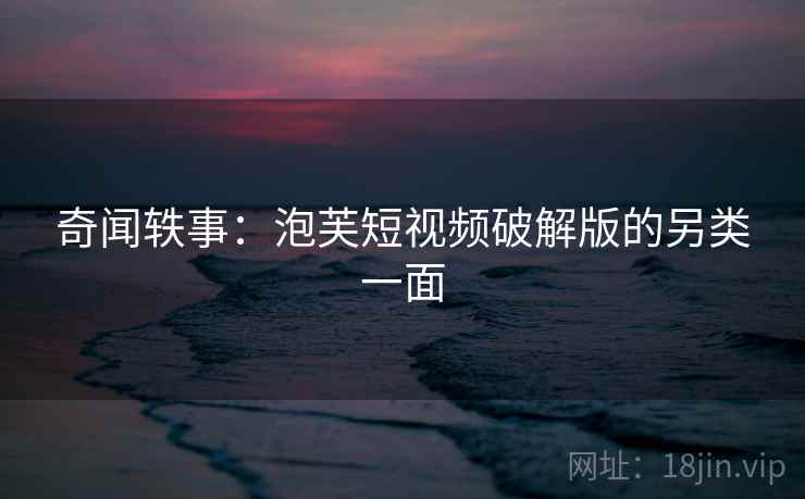 奇闻轶事：泡芙短视频破解版的另类一面