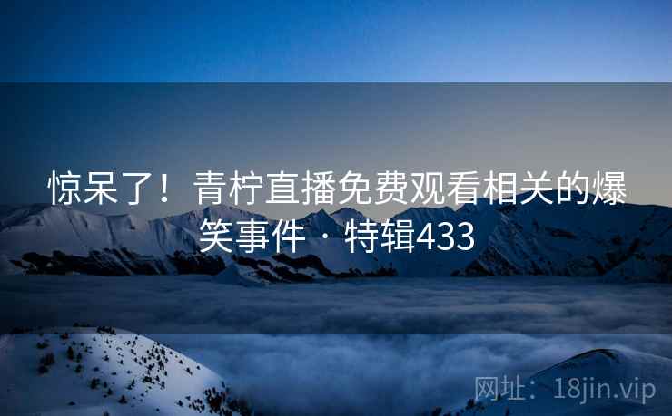 惊呆了！青柠直播免费观看相关的爆笑事件 · 特辑433