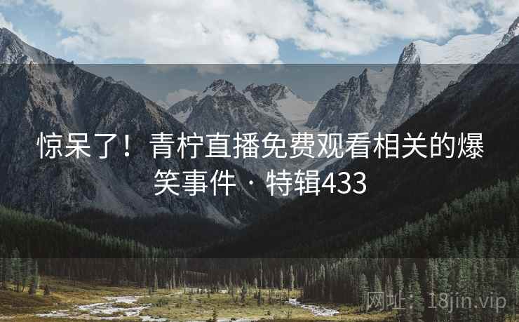 惊呆了！青柠直播免费观看相关的爆笑事件 · 特辑433