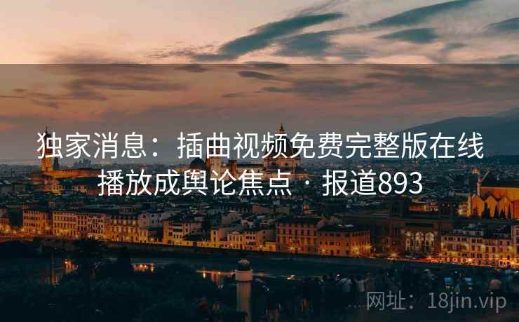 独家消息：插曲视频免费完整版在线播放成舆论焦点 · 报道893
