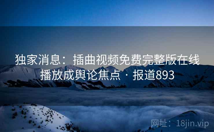 独家消息：插曲视频免费完整版在线播放成舆论焦点 · 报道893