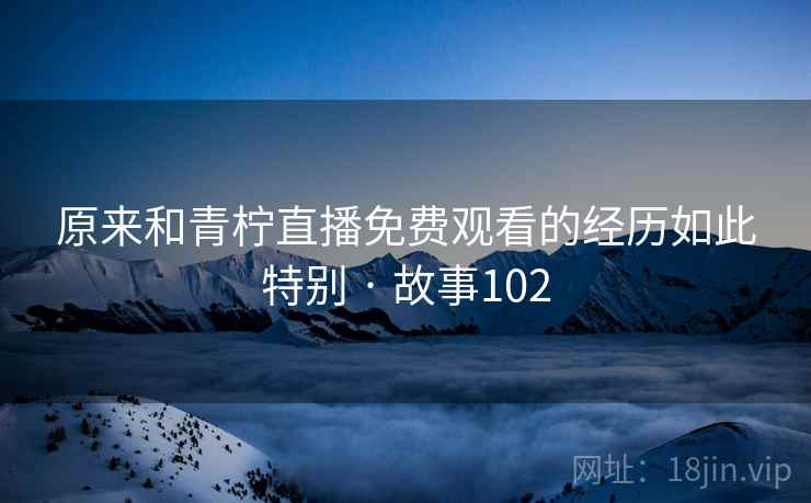 原来和青柠直播免费观看的经历如此特别 · 故事102