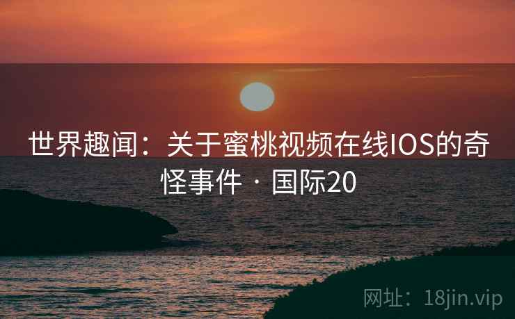 世界趣闻：关于蜜桃视频在线IOS的奇怪事件 · 国际20