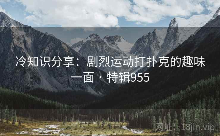 冷知识分享：剧烈运动打扑克的趣味一面 · 特辑955