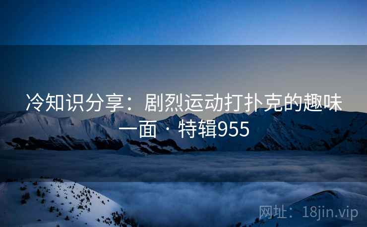 冷知识分享：剧烈运动打扑克的趣味一面 · 特辑955