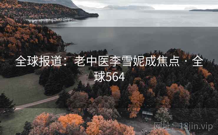 全球报道：老中医李雪妮成焦点 · 全球564