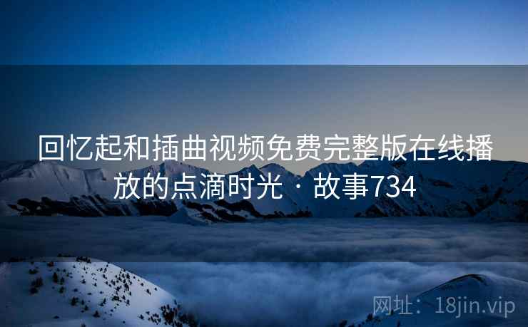 回忆起和插曲视频免费完整版在线播放的点滴时光 · 故事734