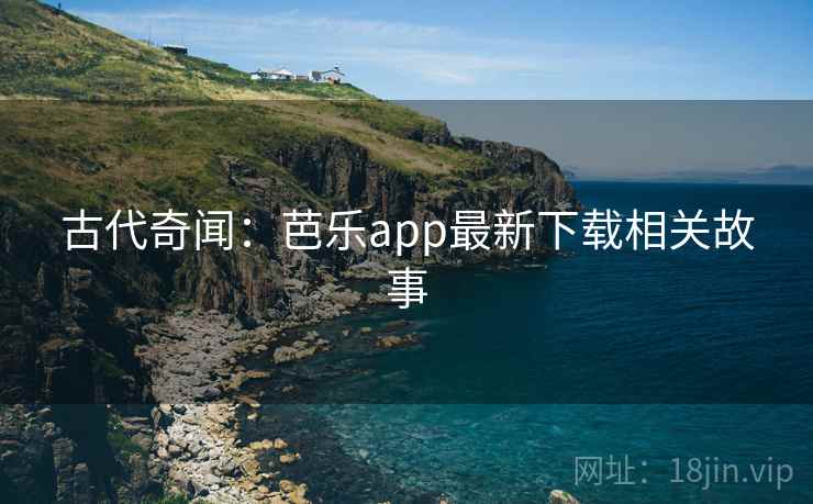 古代奇闻：芭乐app最新下载相关故事