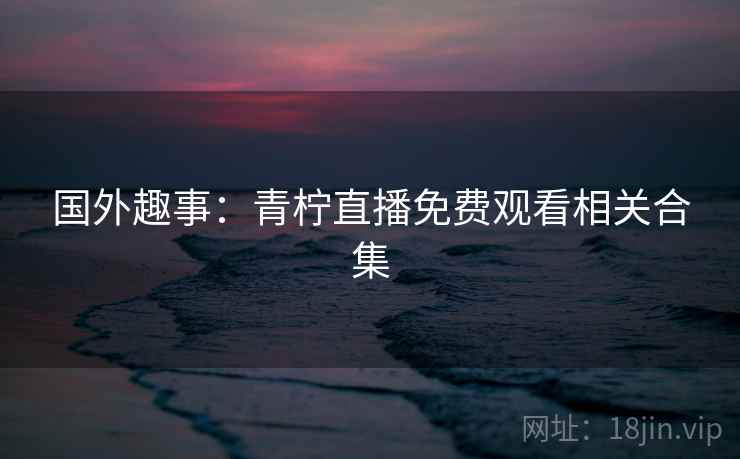 国外趣事：青柠直播免费观看相关合集