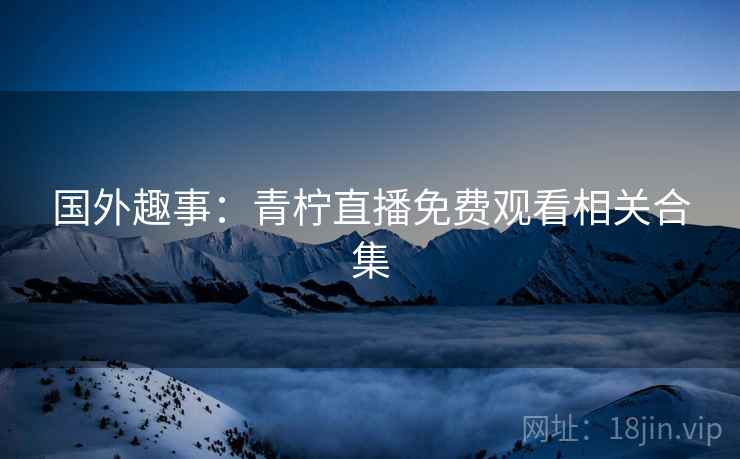 国外趣事：青柠直播免费观看相关合集