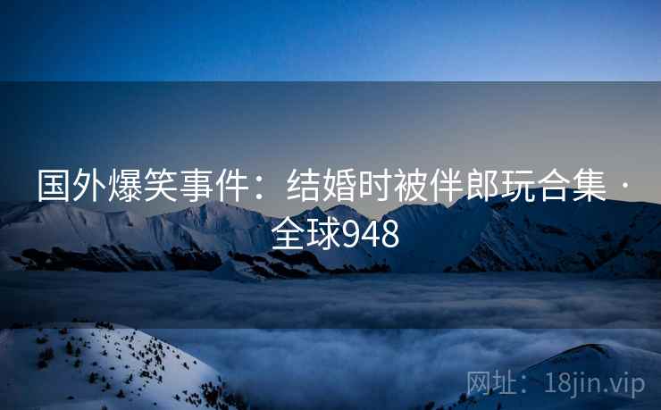 国外爆笑事件：结婚时被伴郎玩合集 · 全球948