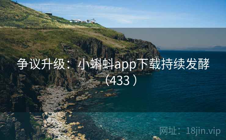 争议升级：小蝌蚪app下载持续发酵（433 ）