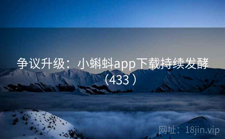 争议升级：小蝌蚪app下载持续发酵（433 ）