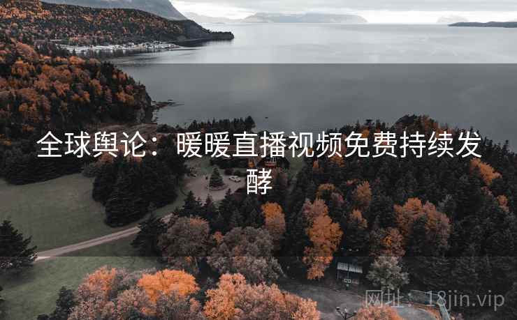 全球舆论：暖暖直播视频免费持续发酵