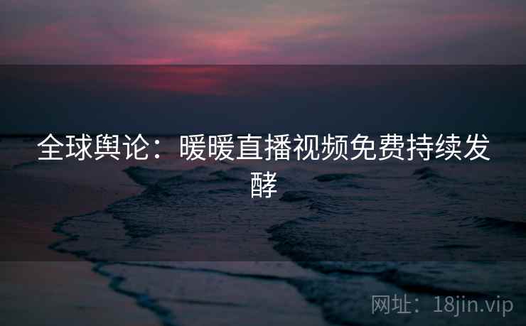 全球舆论：暖暖直播视频免费持续发酵
