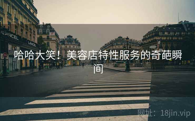 哈哈大笑！美容店特性服务的奇葩瞬间