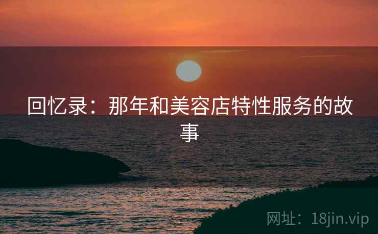 回忆录：那年和美容店特性服务的故事