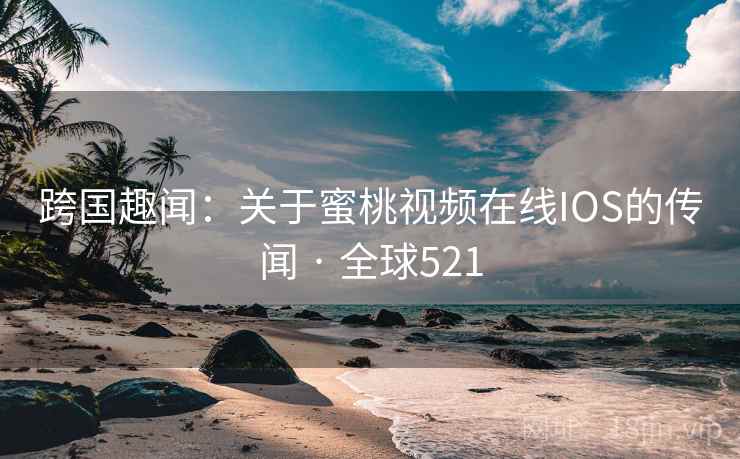 跨国趣闻：关于蜜桃视频在线IOS的传闻 · 全球521