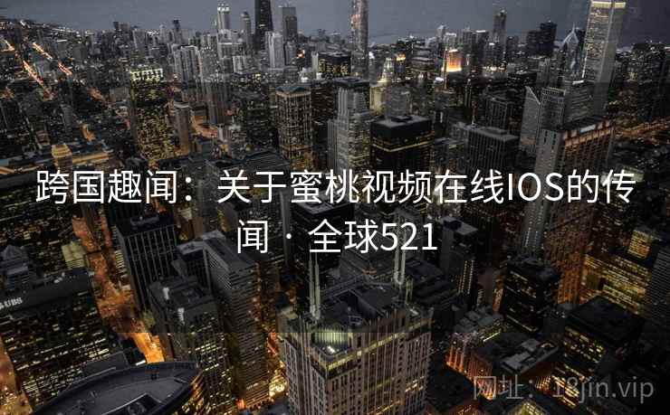 跨国趣闻：关于蜜桃视频在线IOS的传闻 · 全球521