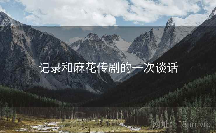 记录和麻花传剧的一次谈话