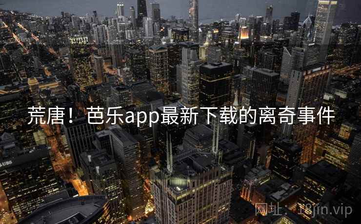 荒唐!芭乐app最新下载的离奇事件 荒唐!芭乐app最新下载的离奇事件