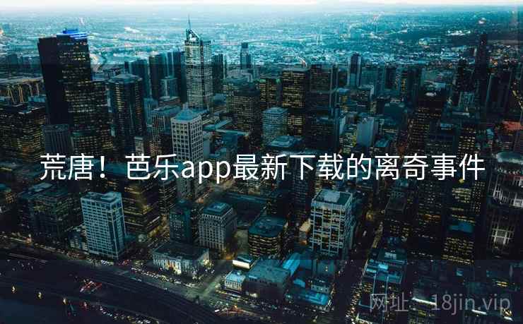 荒唐!芭乐app最新下载的离奇事件 荒唐!芭乐app最新下载的离奇事件