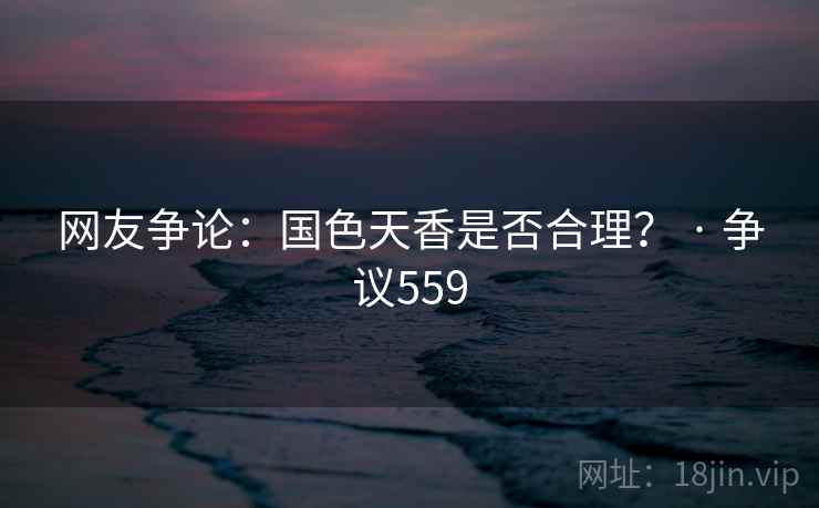 网友争论：国色天香是否合理？ · 争议559