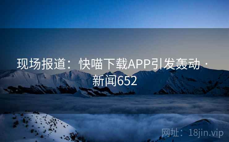 现场报道:快喵下载APP引发轰动 · 新闻652 现场报道:快喵下载APP引发轰动 · 新闻652
