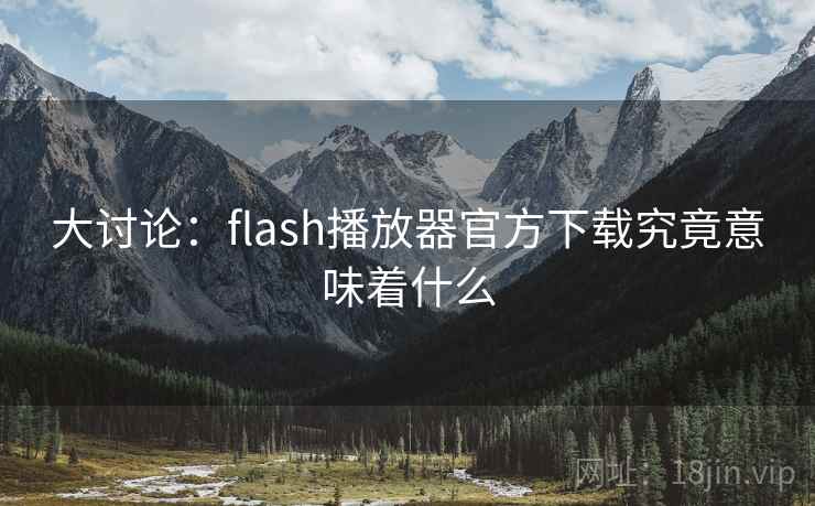 大讨论:flash播放器官方下载究竟意味着什么 大讨论:flash播放器官方下载究竟意味着什么