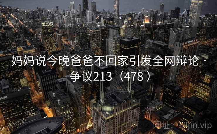 妈妈说今晚爸爸不回家引发全网辩论 · 争议213(478 ) 妈妈说今晚爸爸不回家引发全网辩论 · 争议213(478 )