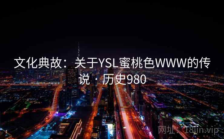 文化典故:关于YSL蜜桃色WWW的传说 · 历史980 文化典故:关于YSL蜜桃色WWW的传说 · 历史980