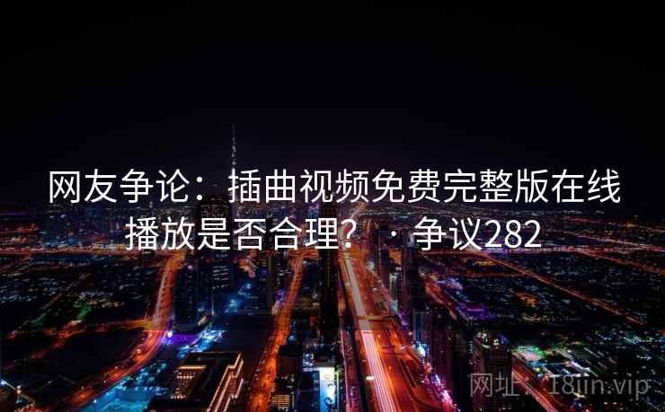 网友争论：插曲视频免费完整版在线播放是否合理？ · 争议282