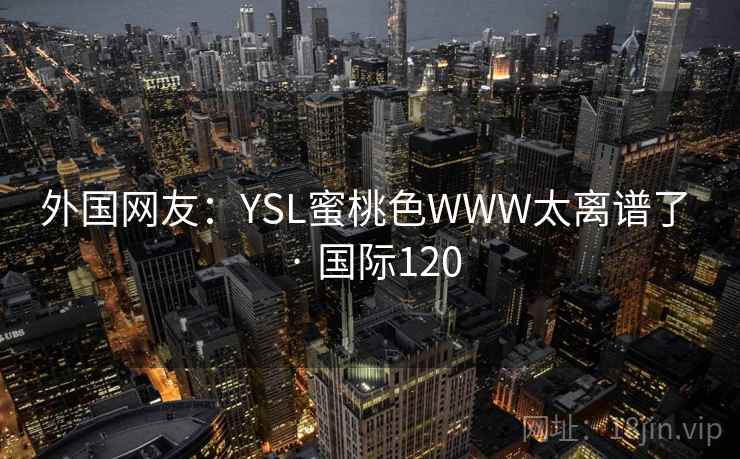 外国网友：YSL蜜桃色WWW太离谱了 · 国际120