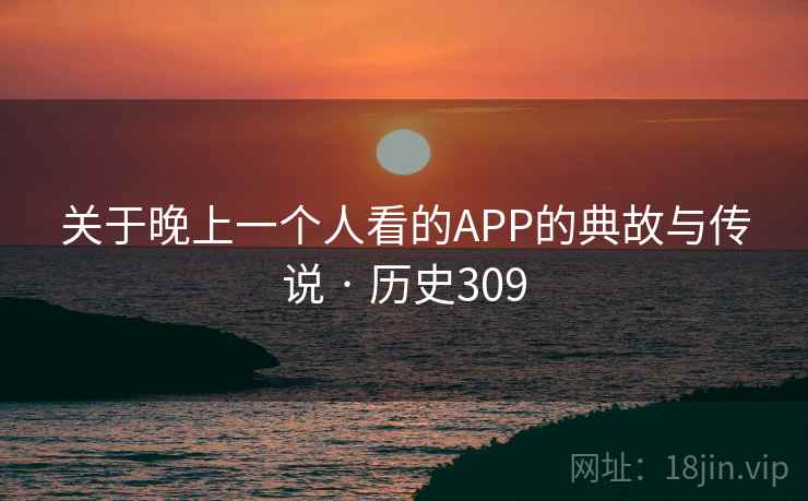 关于晚上一个人看的APP的典故与传说 · 历史309 关于晚上一个人看的APP的典故与传说 · 历史309