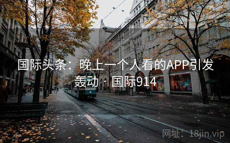 国际头条:晚上一个人看的APP引发轰动 · 国际914 国际头条:晚上一个人看的APP引发轰动 · 国际914