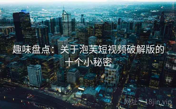 趣味盘点:关于泡芙短视频破解版的十个小秘密 趣味盘点:关于泡芙短视频破解版的十个小秘密
