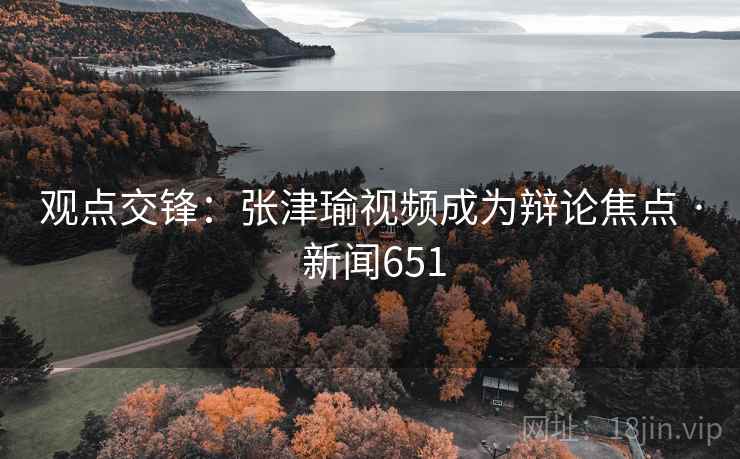 观点交锋:张津瑜视频成为辩论焦点 · 新闻651 观点交锋:张津瑜视频成为辩论焦点 · 新闻651