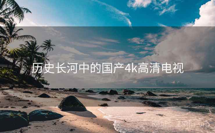 历史长河中的国产4k高清电视 历史长河中的国产4k高清电视