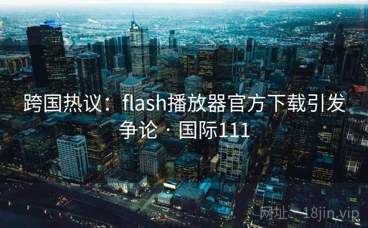 跨国热议：flash播放器官方下载引发争论 · 国际111
