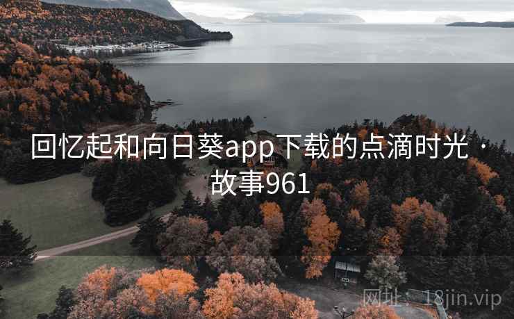 回忆起和向日葵app下载的点滴时光 · 故事961 回忆起和向日葵app下载的点滴时光 · 故事961