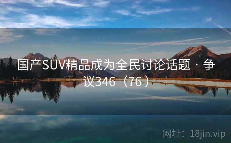 国产SUV精品成为全民讨论话题 · 争议346(76 ) 国产SUV精品成为全民讨论话题 · 争议346(76 )