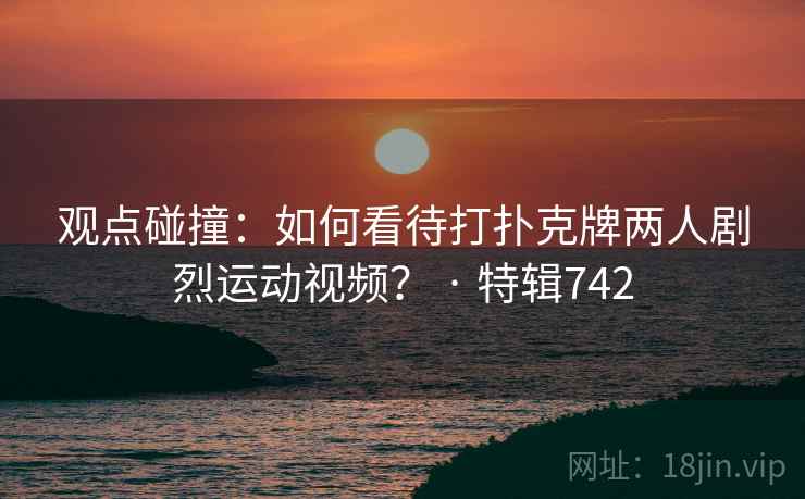 观点碰撞:如何看待打扑克牌两人剧烈运动视频? · 特辑742 观点碰撞:如何看待打扑克牌两人剧烈运动视频? · 特辑742