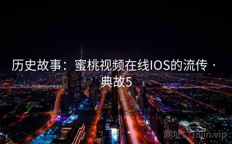 历史故事：蜜桃视频在线IOS的流传 · 典故5